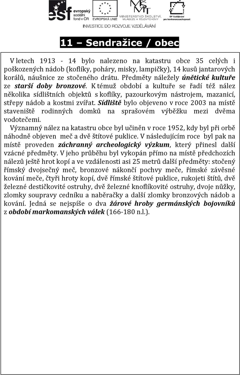 K témuž období a kultuře se řadí též nález několika sídlištních objektů s koflíky, pazourkovým nástrojem, mazanicí, střepy nádob a kostmi zvířat.