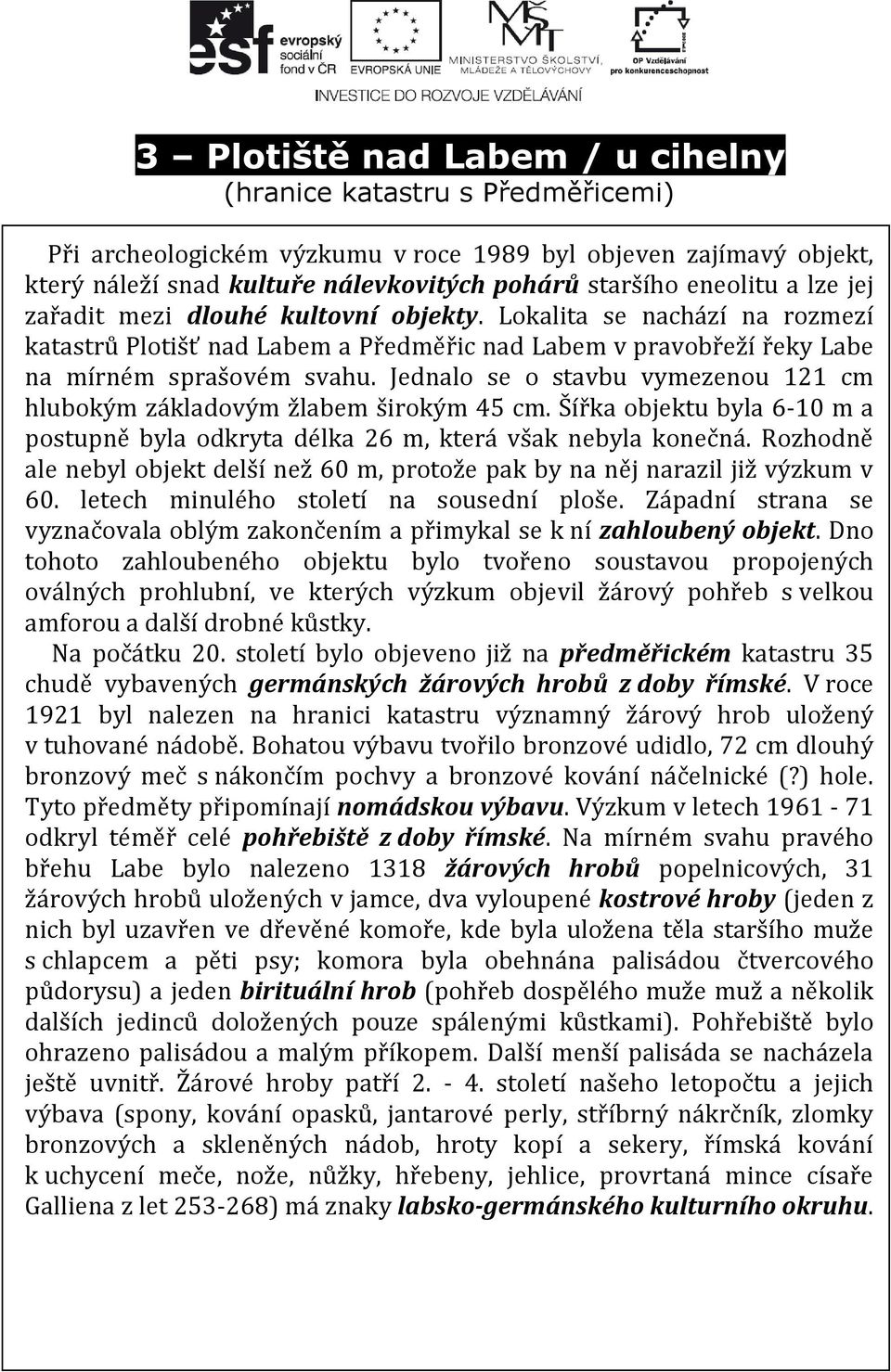 Jednalo se o stavbu vymezenou 121 cm hlubokým základovým žlabem širokým 45 cm. Šířka objektu byla 6-10 m a postupně byla odkryta délka 26 m, která však nebyla konečná.