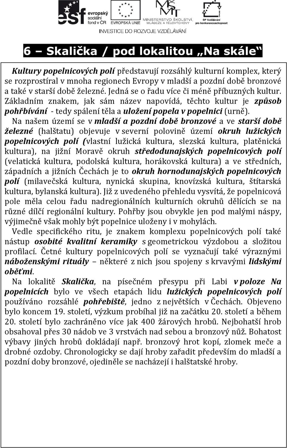 Na našem území se v mladší a pozdní době bronzové a ve starší době železné (halštatu) objevuje v severní polovině území okruh lužických popelnicových polí (vlastní lužická kultura, slezská kultura,