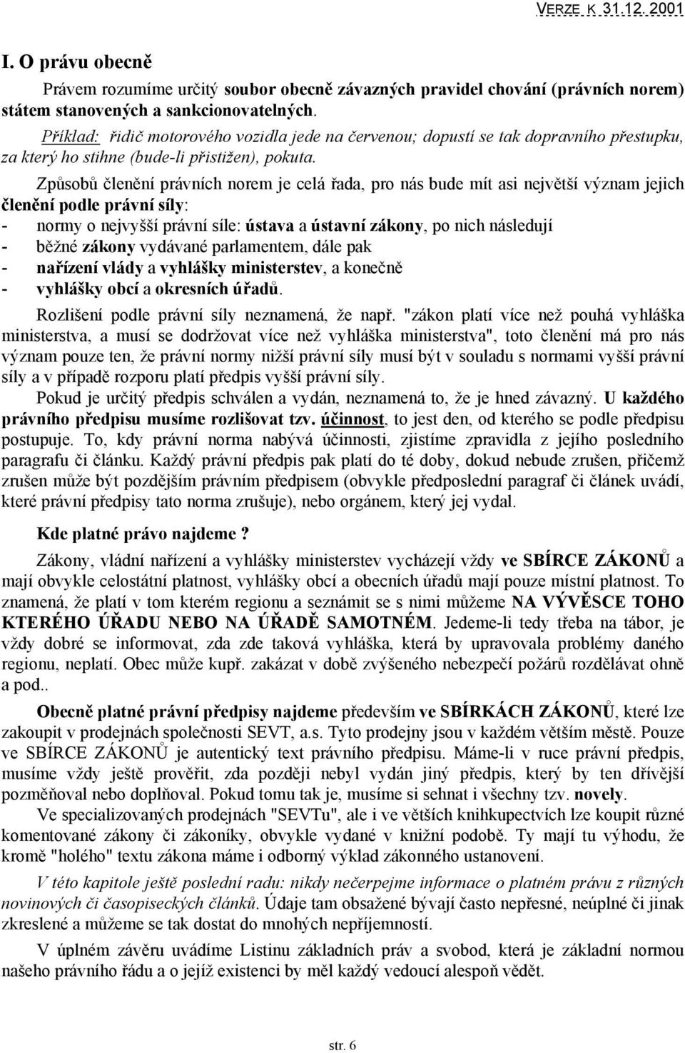 Způsobů členění právních norem je celá řada, pro nás bude mít asi největší význam jejich členění podle právní síly: - normy o nejvyšší právní síle: ústava a ústavní zákony, po nich následují - běžné