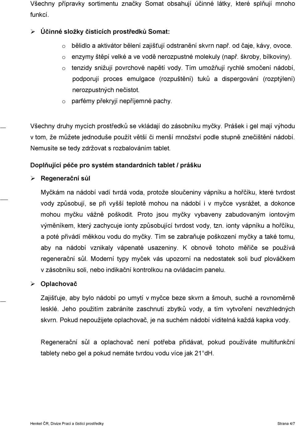 Tím umožňují rychlé smočení nádobí, podporují proces emulgace (rozpuštění) tuků a dispergování (rozptýlení) nerozpustných nečistot. o parfémy překryjí nepříjemné pachy.