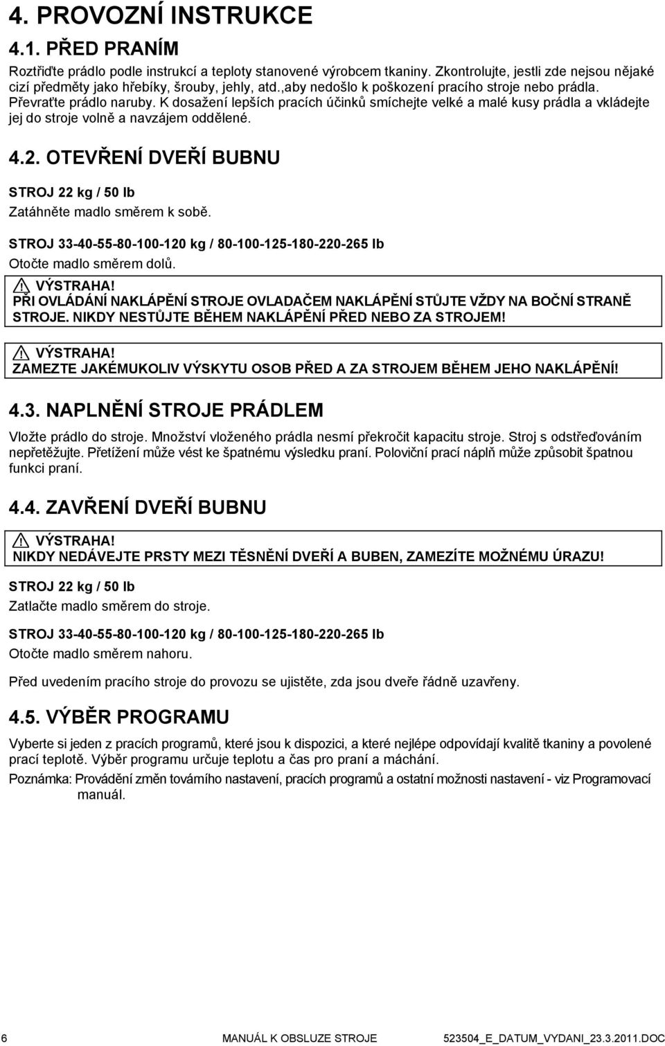 4.2. OTEVŘENÍ DVEŘÍ BUBNU STROJ 22 kg / 50 lb Zatáhněte madlo směrem k sobě. STROJ 33-40-55-80-100-120 kg / 80-100-125-180-220-265 lb Otočte madlo směrem dolů.! VÝSTRAHA!