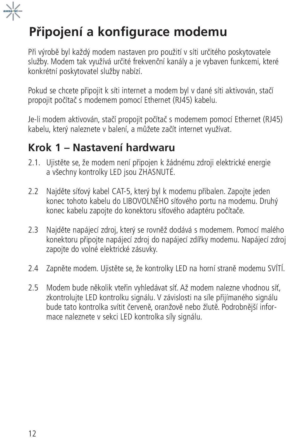 Pokud se chcete připojit k síti internet a modem byl v dané síti aktivován, stačí propojit počítač s modemem pomocí Ethernet (RJ45) kabelu.