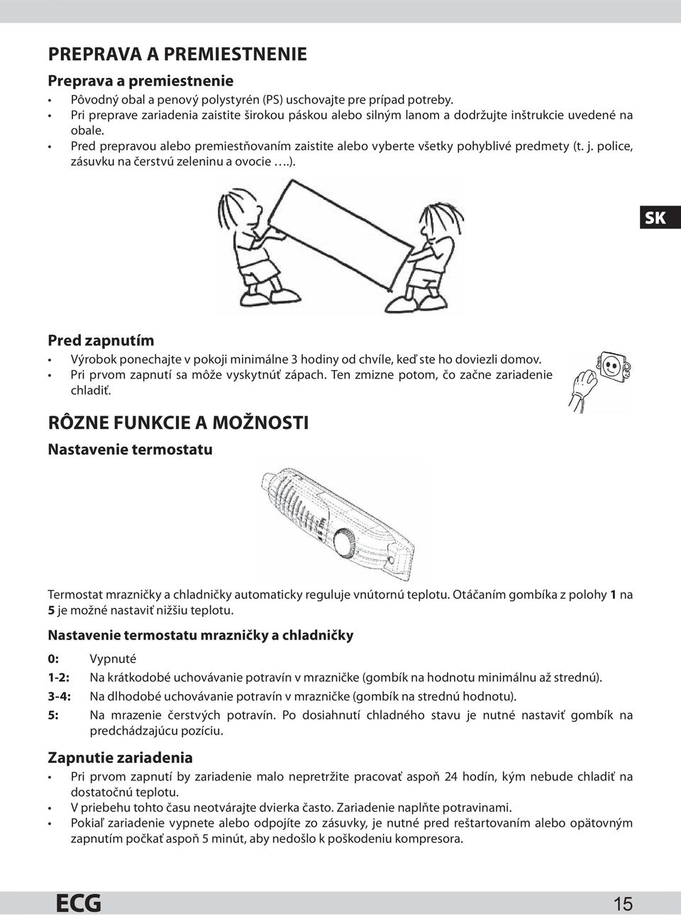 police, zásuvku na čerstvú zeleninu a ovocie.). SK Pred zapnutím Výrobok ponechajte v pokoji minimálne 3 hodiny od chvíle, keď ste ho doviezli domov. Pri prvom zapnutí sa môže vyskytnúť zápach.