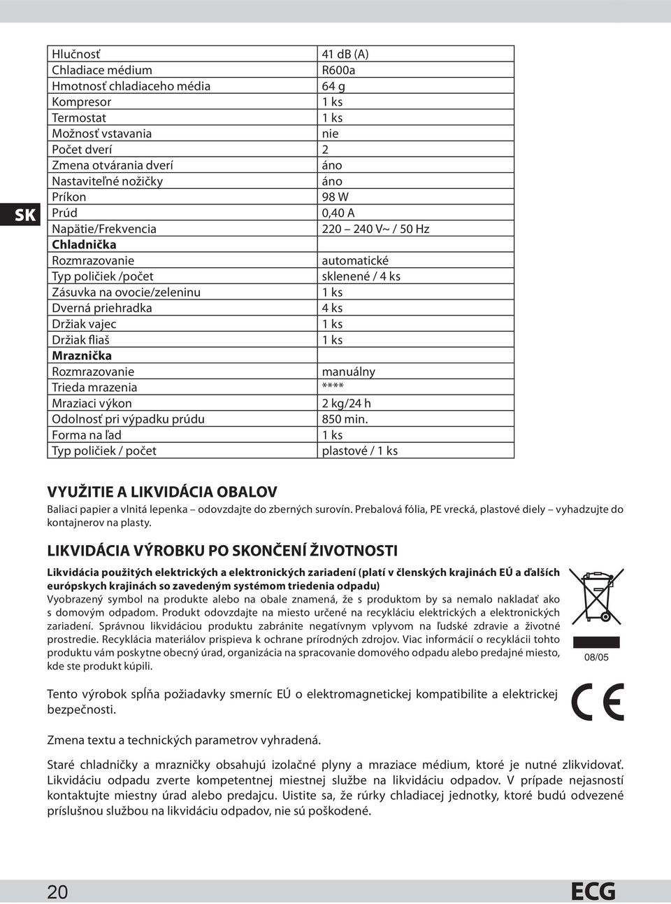 vajec 1 ks Držiak fliaš 1 ks Mraznička Rozmrazovanie manuálny Trieda mrazenia **** Mraziaci výkon 2 kg/24 h Odolnosť pri výpadku prúdu 850 min.