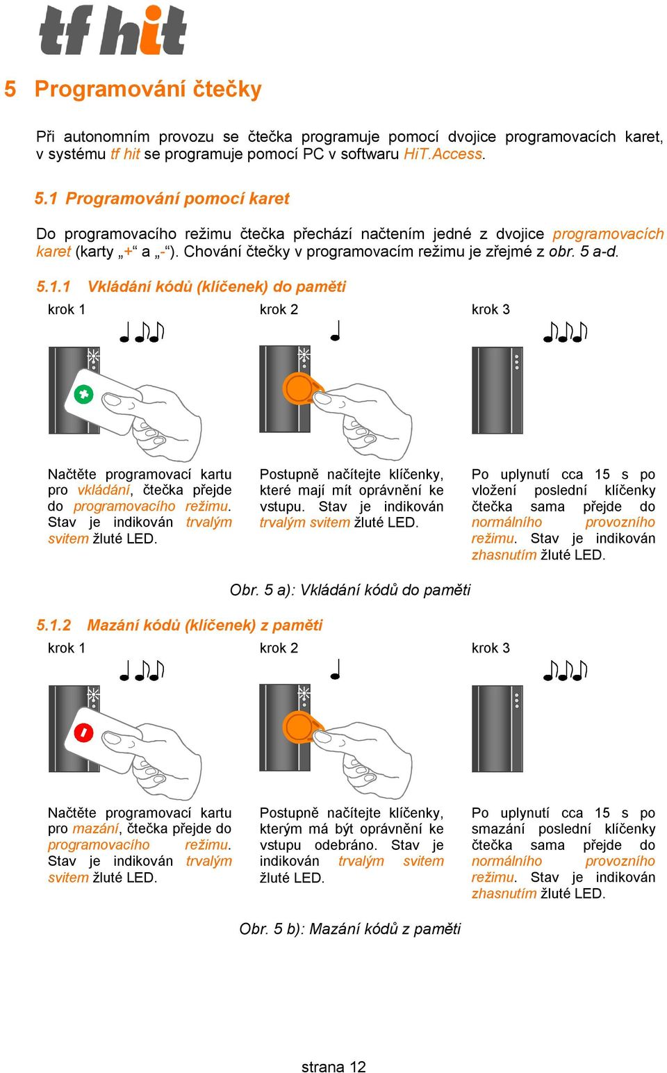 Stav je indikován trvalým svitem žluté LED. Postupně načítejte klíčenky, které mají mít oprávnění ke vstupu. Stav je indikován trvalým svitem žluté LED.