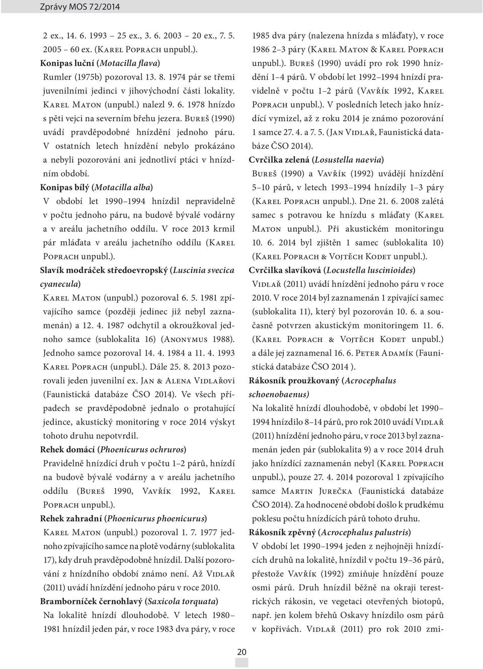 Bureš (1990) uvádí pravděpodobné hnízdění jednoho páru. V ostatních letech hnízdění nebylo prokázáno a nebyli pozorováni ani jednotliví ptáci v hnízdním období.