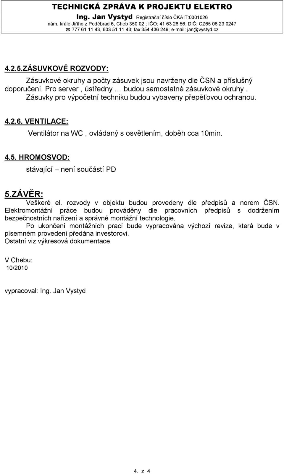 Pro server, ústředny budou samostatné zásuvkové okruhy. Zásuvky pro výpočetní techniku budou vybaveny přepěťovou ochranou. 4.2.6. VENTILACE: Ventilátor na WC, ovládaný s osvětlením, doběh cca 10min.