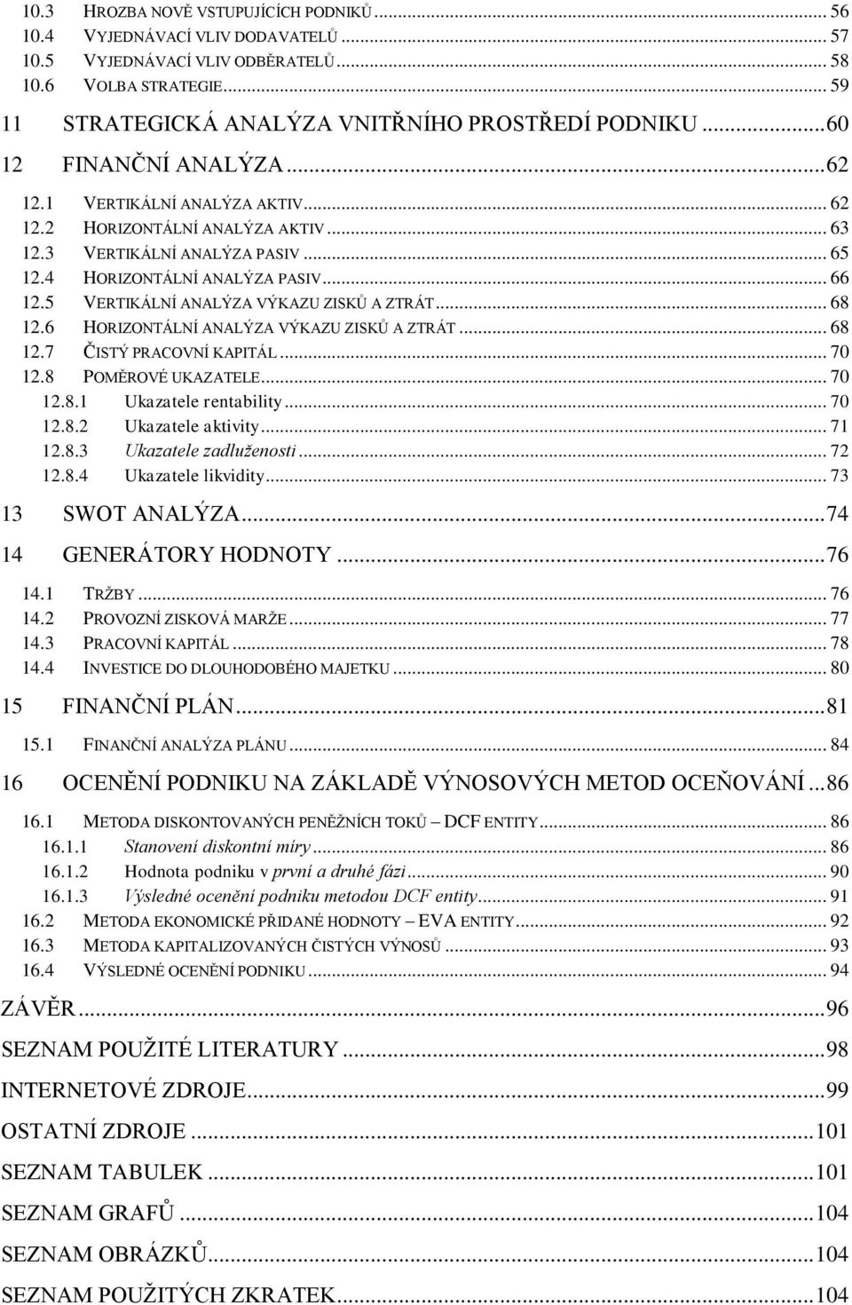 5 VERTIKÁLNÍ ANALÝZA VÝKAZU ZISKŮ A ZTRÁT... 68 12.6 HORIZONTÁLNÍ ANALÝZA VÝKAZU ZISKŮ A ZTRÁT... 68 12.7 ČISTÝ PRACOVNÍ KAPITÁL... 70 12.8 POMĚROVÉ UKAZATELE... 70 12.8.1 Ukazatele rentability.