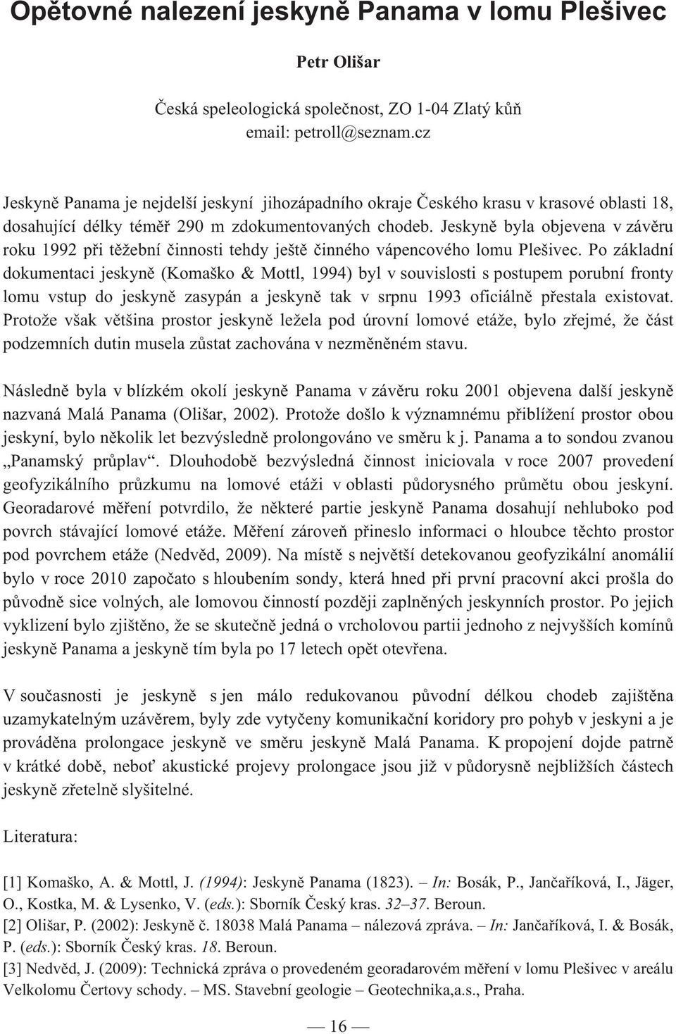 Jeskyn byla objevena v záv ru roku 1992 p i t žební innosti tehdy ješt inného vápencového lomu Plešivec.