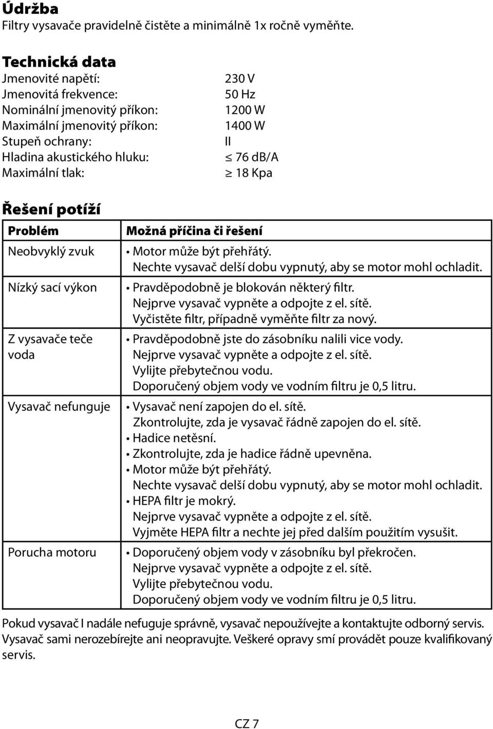 76 db/a 18 Kpa Řešení potíží Problém Neobvyklý zvuk Nízký sací výkon Z vysavače teče voda Vysavač nefunguje Porucha motoru Možná příčina či řešení Motor může být přehřátý.