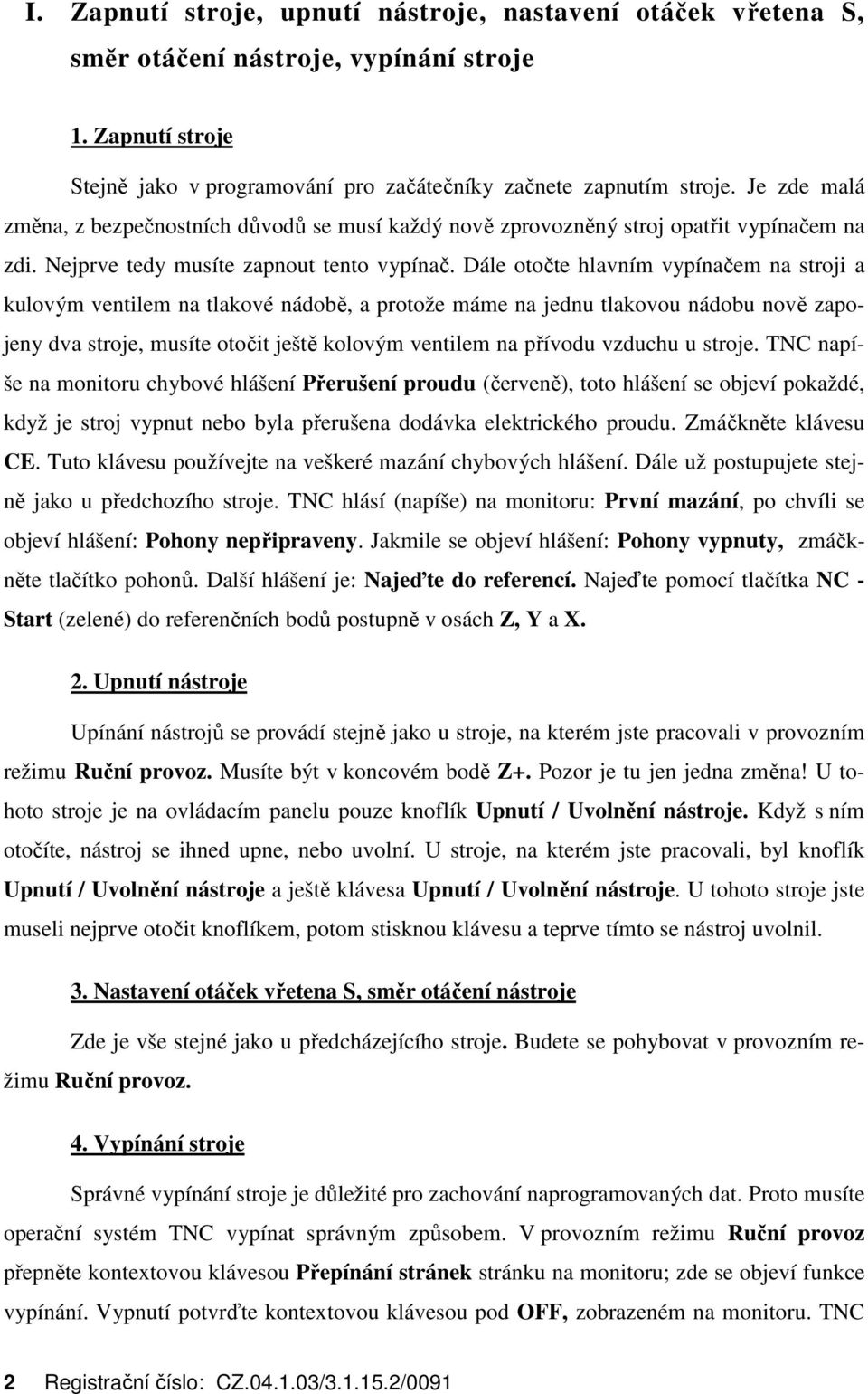 Dále otočte hlavním vypínačem na stroji a kulovým ventilem na tlakové nádobě, a protože máme na jednu tlakovou nádobu nově zapojeny dva stroje, musíte otočit ještě kolovým ventilem na přívodu vzduchu