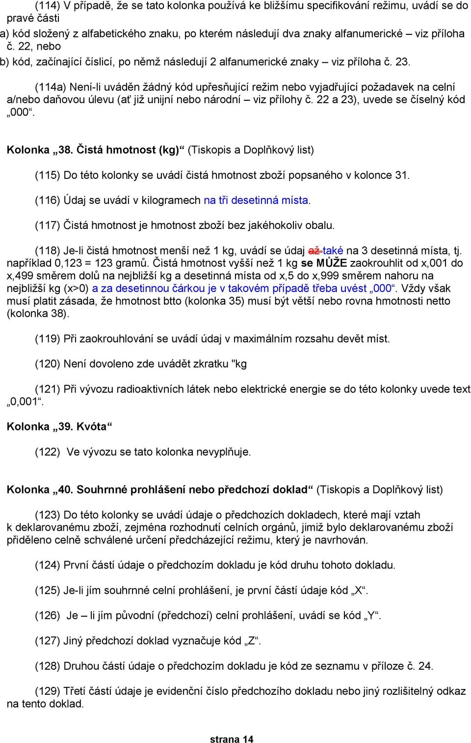 (114a) Není-li uváděn žádný kód upřesňující režim nebo vyjadřující požadavek na celní a/nebo daňovou úlevu (ať již unijní nebo národní viz přílohy č. 22 a 23), uvede se číselný kód 000. Kolonka 38.