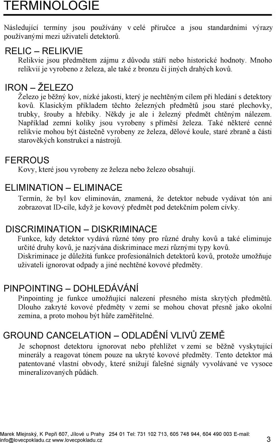 IRON ŽELEZO Železo je běžný kov, nízké jakosti, který je nechtěným cílem při hledání s detektory kovů. Klasickým příkladem těchto železných předmětů jsou staré plechovky, trubky, šrouby a hřebíky.