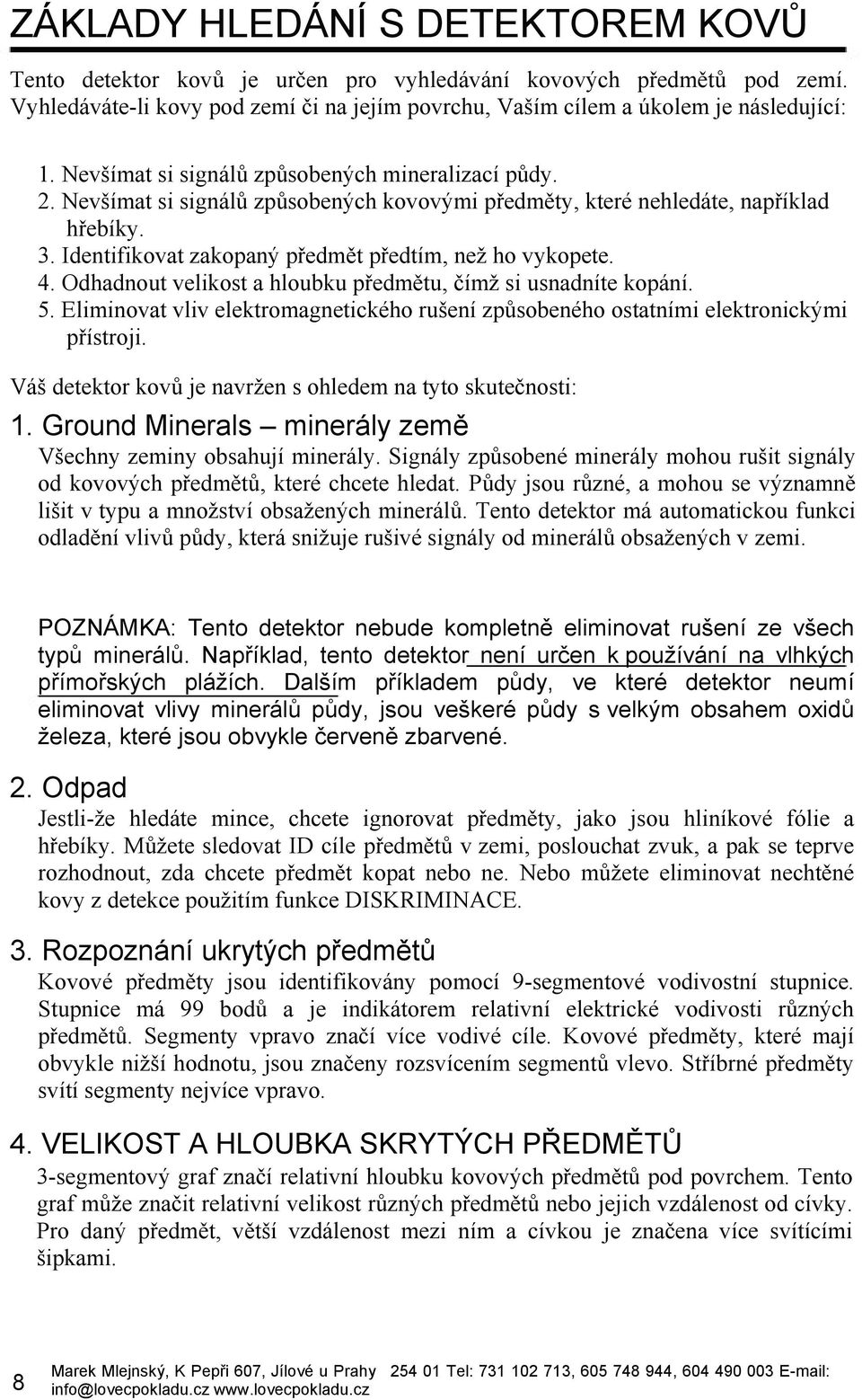 4. Odhadnout velikost a hloubku předmětu, čímž si usnadníte kopání. 5. Eliminovat vliv elektromagnetického rušení způsobeného ostatními elektronickými přístroji.