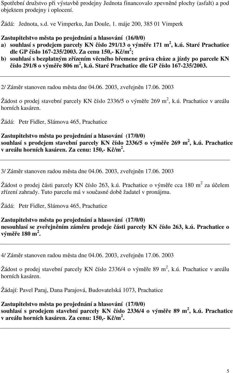 Za cenu 150,- Kč/m 2 ; b) souhlasí s bezplatným zřízením věcného břemene práva chůze a jízdy po parcele KN číslo 291/8 o výměře 806 m 2, k.ú. Staré Prachatice dle GP číslo 167-235/2003.