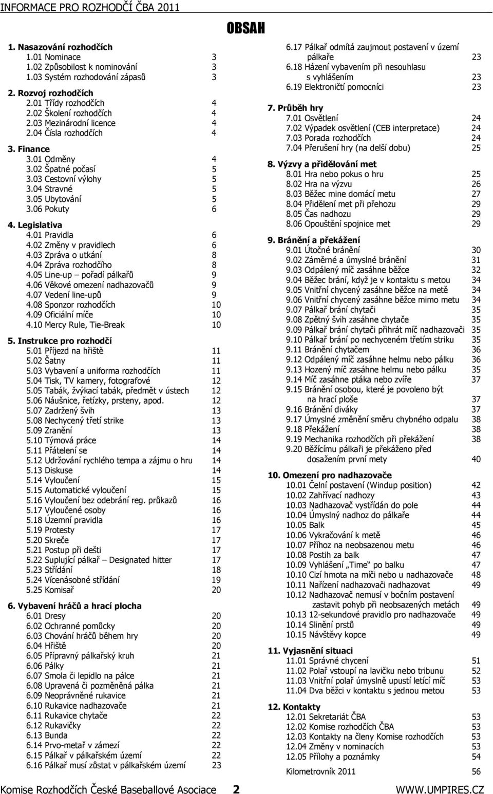 Legislativa 4.01 Pravidla 6 4.02 Změny v pravidlech 6 4.03 Zpráva o utkání 8 4.04 Zpráva rozhodčího 8 4.05 Line-up pořadí pálkařů 9 4.06 Věkové omezení nadhazovačů 9 4.07 Vedení line-upů 9 4.