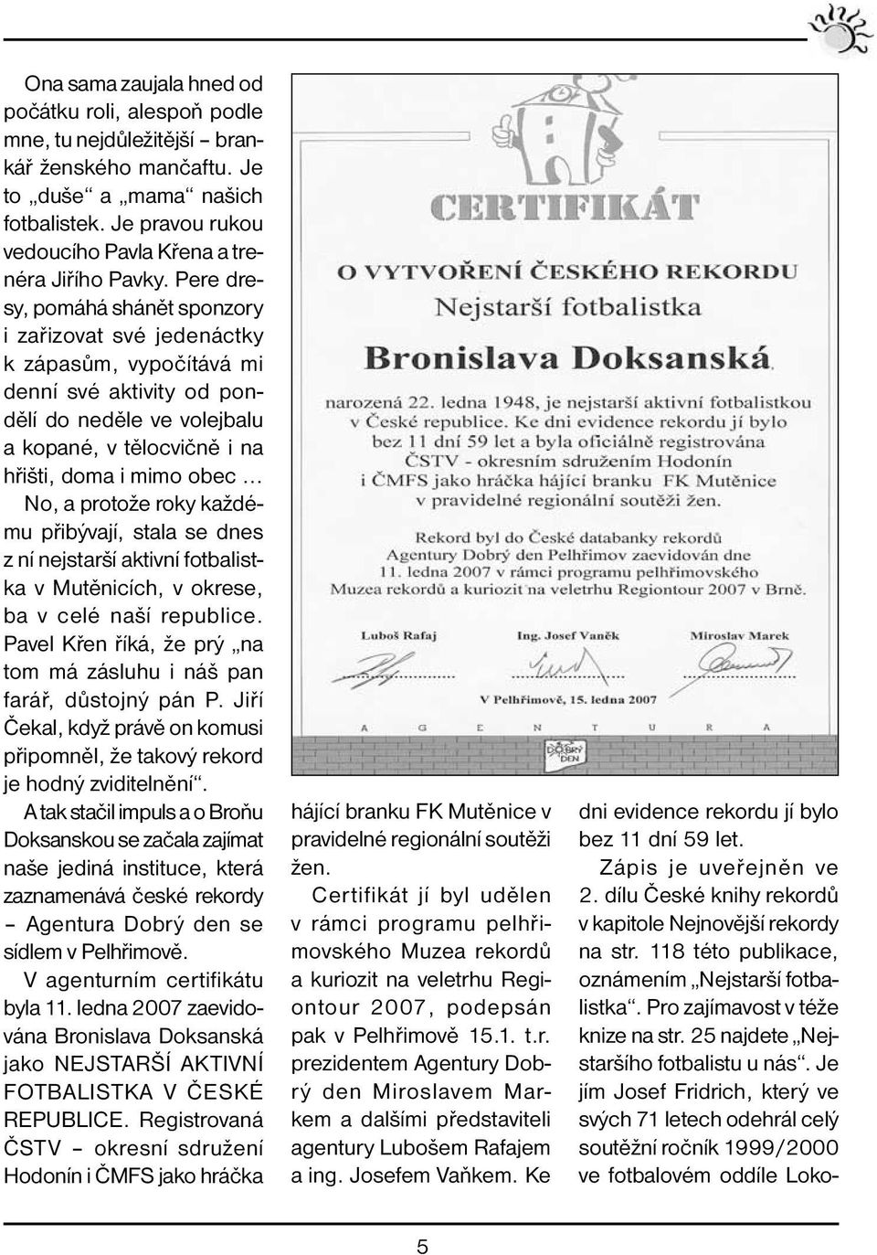 Pere dresy, pomáhá shánět sponzory i zařizovat své jedenáctky k zápasům, vypočítává mi denní své aktivity od pondělí do neděle ve volejbalu a kopané, v tělocvičně i na hřišti, doma i mimo obec No, a