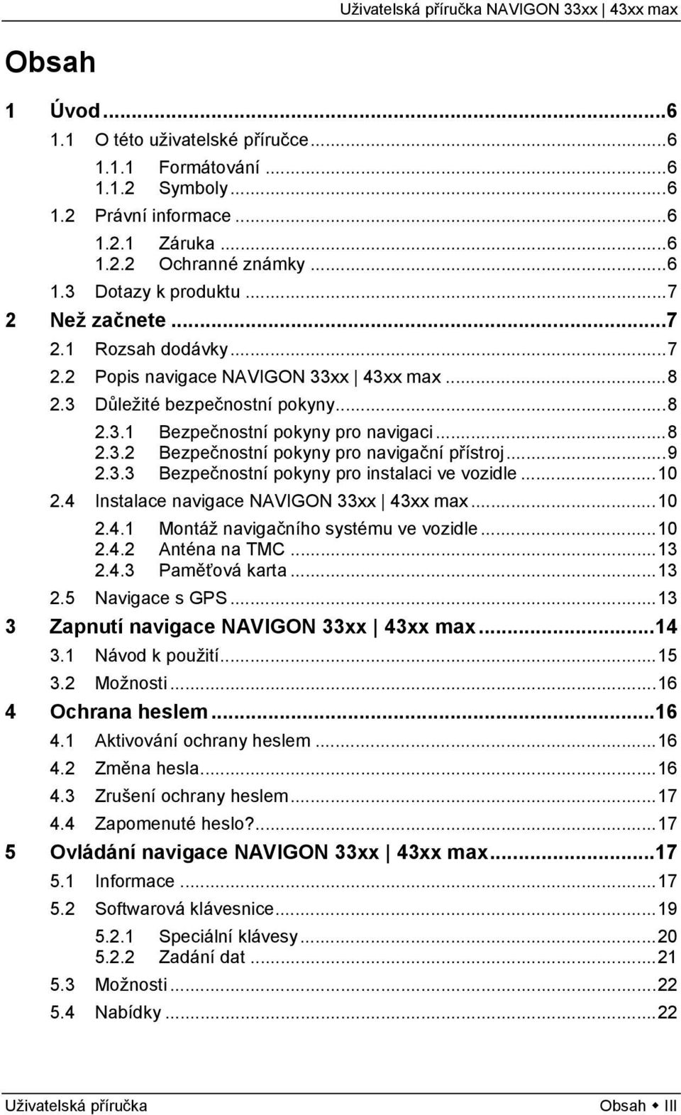 ..9 2.3.3 Bezpečnostní pokyny pro instalaci ve vozidle...10 2.4 Instalace navigace NAVIGON 33xx 43xx max...10 2.4.1 Montáž navigačního systému ve vozidle...10 2.4.2 Anténa na TMC...13 2.4.3 Paměťová karta.