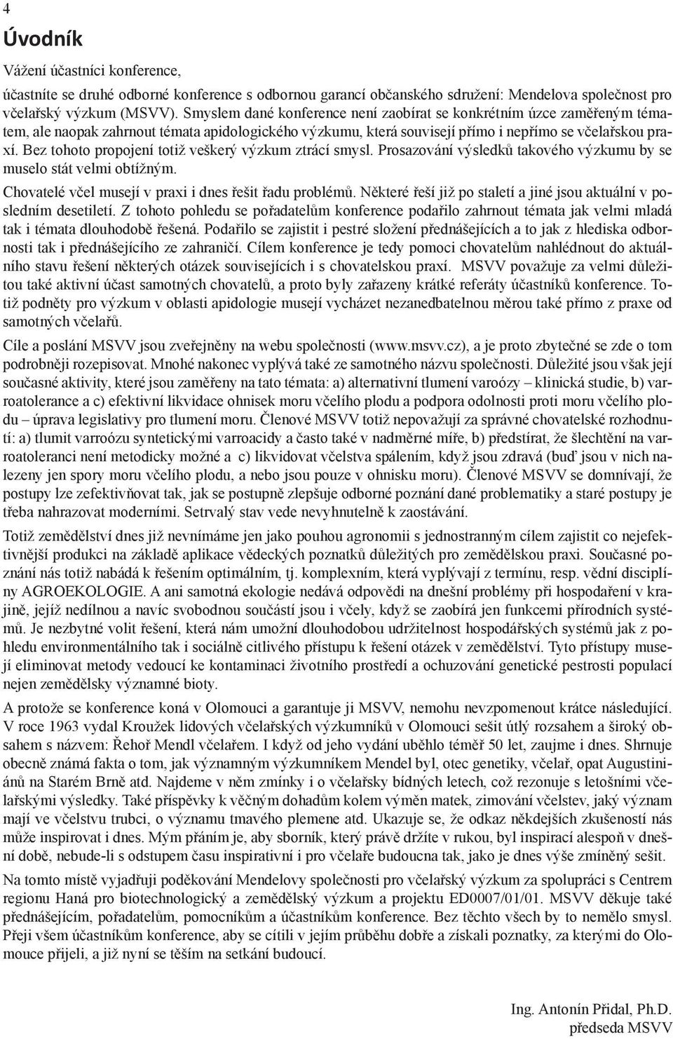 Bez tohoto propojení totiž veškerý výzkum ztrácí smysl. Prosazování výsledků takového výzkumu by se muselo stát velmi obtížným. Chovatelé včel musejí v praxi i dnes řešit řadu problémů.