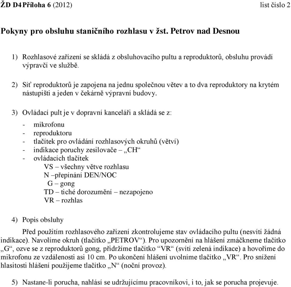 3) Ovládací pult je v dopravní kanceláři a skládá se z: - mikrofonu - reproduktoru - tlačítek pro ovládání rozhlasových okruhů (větví) - indikace poruchy zesilovače CH - ovládacích tlačítek VS