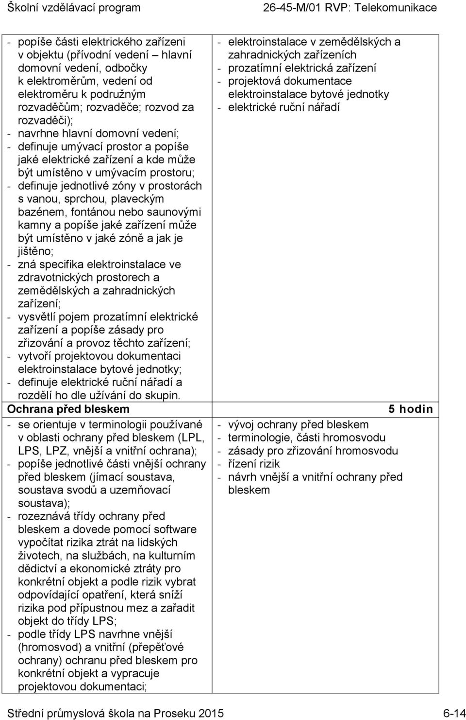 bazénem, fontánou nebo saunovými kamny a popíše jaké zařízení může být umístěno v jaké zóně a jak je jištěno; - zná specifika elektroinstalace ve zdravotnických prostorech a zemědělských a