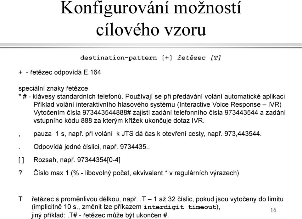 973443544 a zadání vstupního kódu 888 za kterým křížek ukončuje dotaz IVR., pauza 1 s, např. při volání k JTS dá čas k otevření cesty, např. 973,443544.. Odpovídá jedné číslici, např. 9734435.