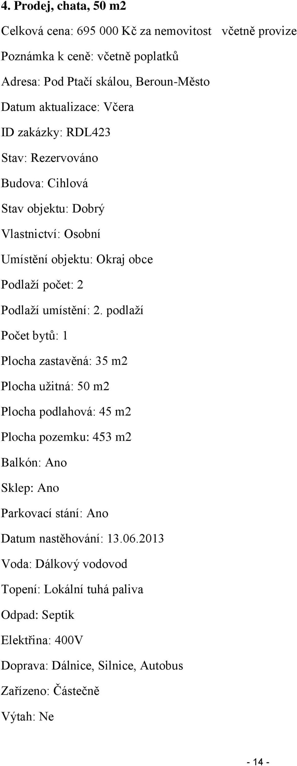 podlaží Počet bytů: 1 Plocha zastavěná: 35 m2 Plocha užitná: 50 m2 Plocha podlahová: 45 m2 Plocha pozemku: 453 m2 Balkón: Ano Sklep: Ano Parkovací stání: Ano Datum