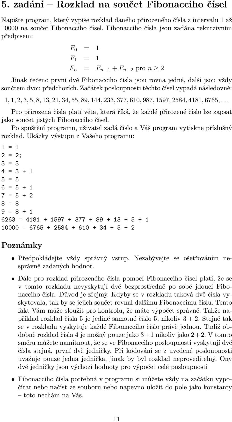 Začátek posloupnosti těchto čísel vypadá následovně: 1, 1, 2, 3, 5, 8, 13, 21, 34, 55, 89, 144, 233, 377, 610, 987, 1597, 2584, 4181, 6765,.