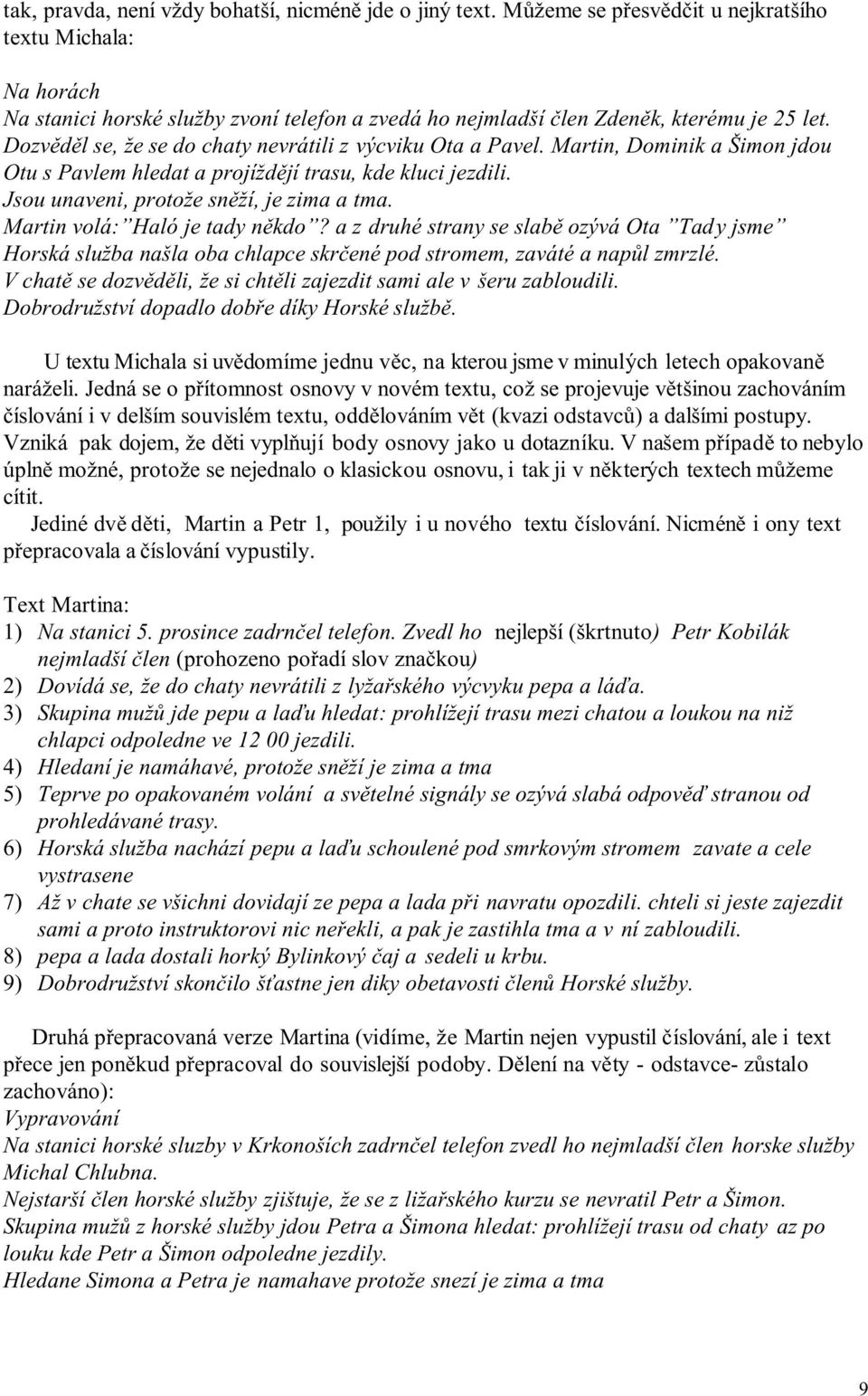 Dozvěděl se, že se do chaty nevrátili z výcviku Ota a Pavel. Martin, Dominik a Šimon jdou Otu s Pavlem hledat a projíždějí trasu, kde kluci jezdili. Jsou unaveni, protože sněží, je zima a tma.