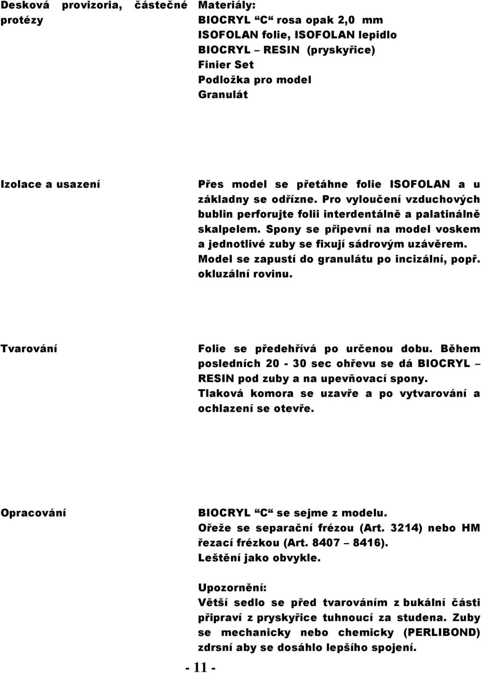 Spony se připevní na model voskem a jednotlivé zuby se fixují sádrovým uzávěrem. Model se zapustí do granulátu po incizální, popř. okluzální rovinu. Folie se předehřívá po určenou dobu.