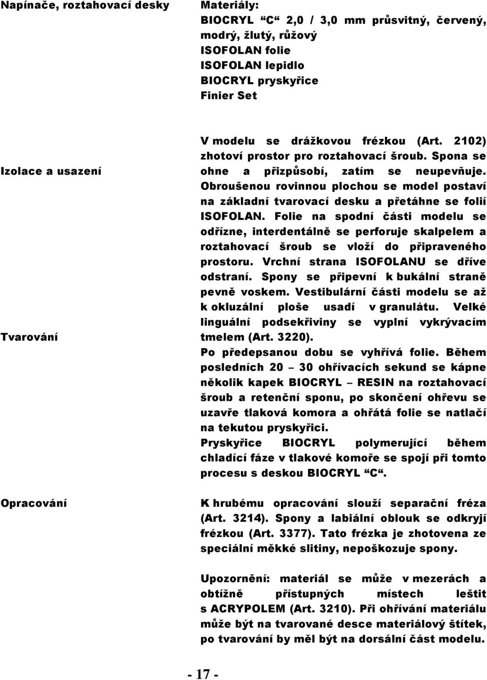 Folie na spodní části modelu se odřízne, interdentálně se perforuje skalpelem a roztahovací šroub se vloží do připraveného prostoru. Vrchní strana ISOFOLANU se dříve odstraní.