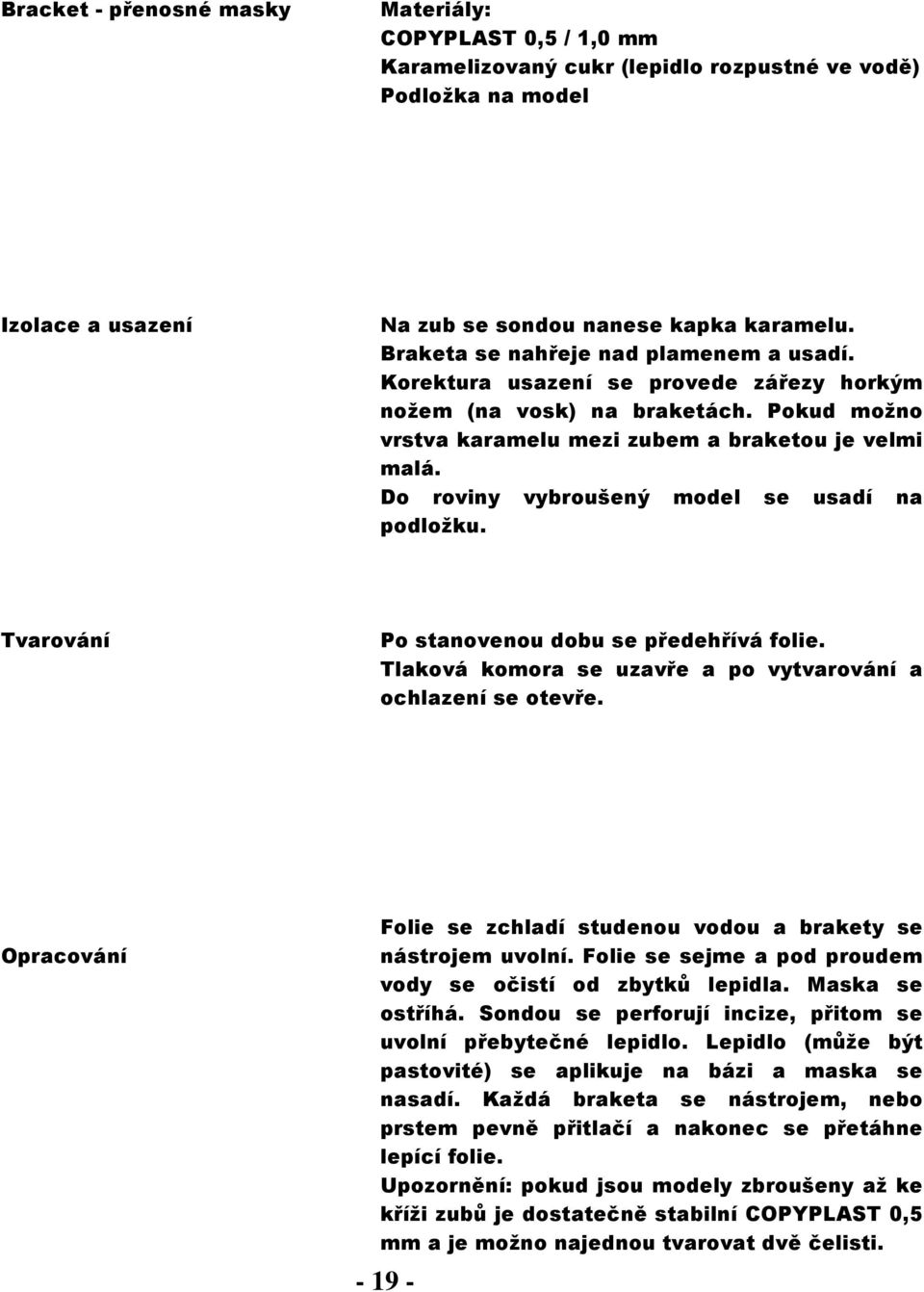 Do roviny vybroušený model se usadí na podložku. Po stanovenou dobu se předehřívá folie. Tlaková komora se uzavře a po vytvarování a ochlazení se otevře.