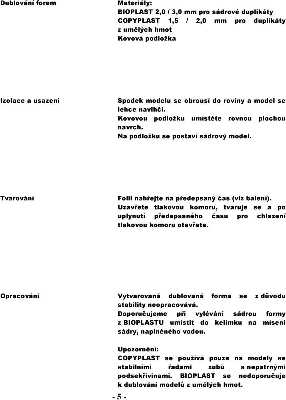 Uzavřete tlakovou komoru, tvaruje se a po uplynutí předepsaného času pro chlazení tlakovou komoru otevřete. Vytvarovaná dublovaná forma se z důvodu stability neopracovává.