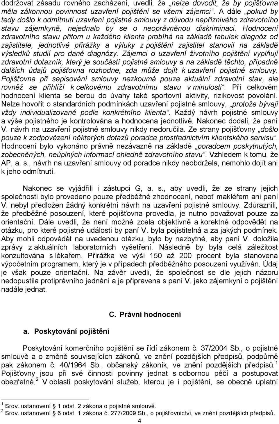 Hodnocení zdravotního stavu přitom u každého klienta probíhá na základě tabulek diagnóz od zajistitele, jednotlivé přirážky a výluky z pojištění zajistitel stanovil na základě výsledků studií pro