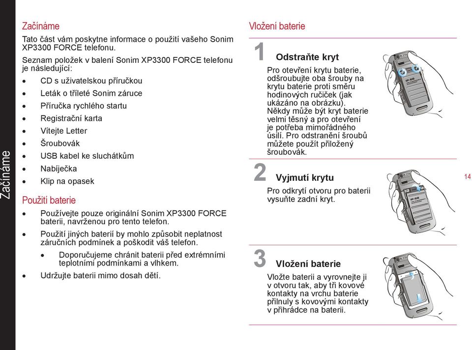 kabel ke sluchátkům Nabíječka Klip na opasek Použití baterie Vložení baterie 1 Odstraňte kryt Pro otevření krytu baterie, odšroubujte oba šrouby na krytu baterie proti směru hodinových ručiček (jak