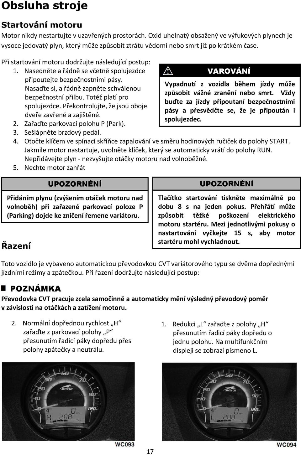 Nasedněte a řádně se včetně spolujezdce připoutejte bezpečnostními pásy. Nasaďte si, a řádně zapněte schválenou bezpečnostní přilbu. Totéž platí pro spolujezdce.