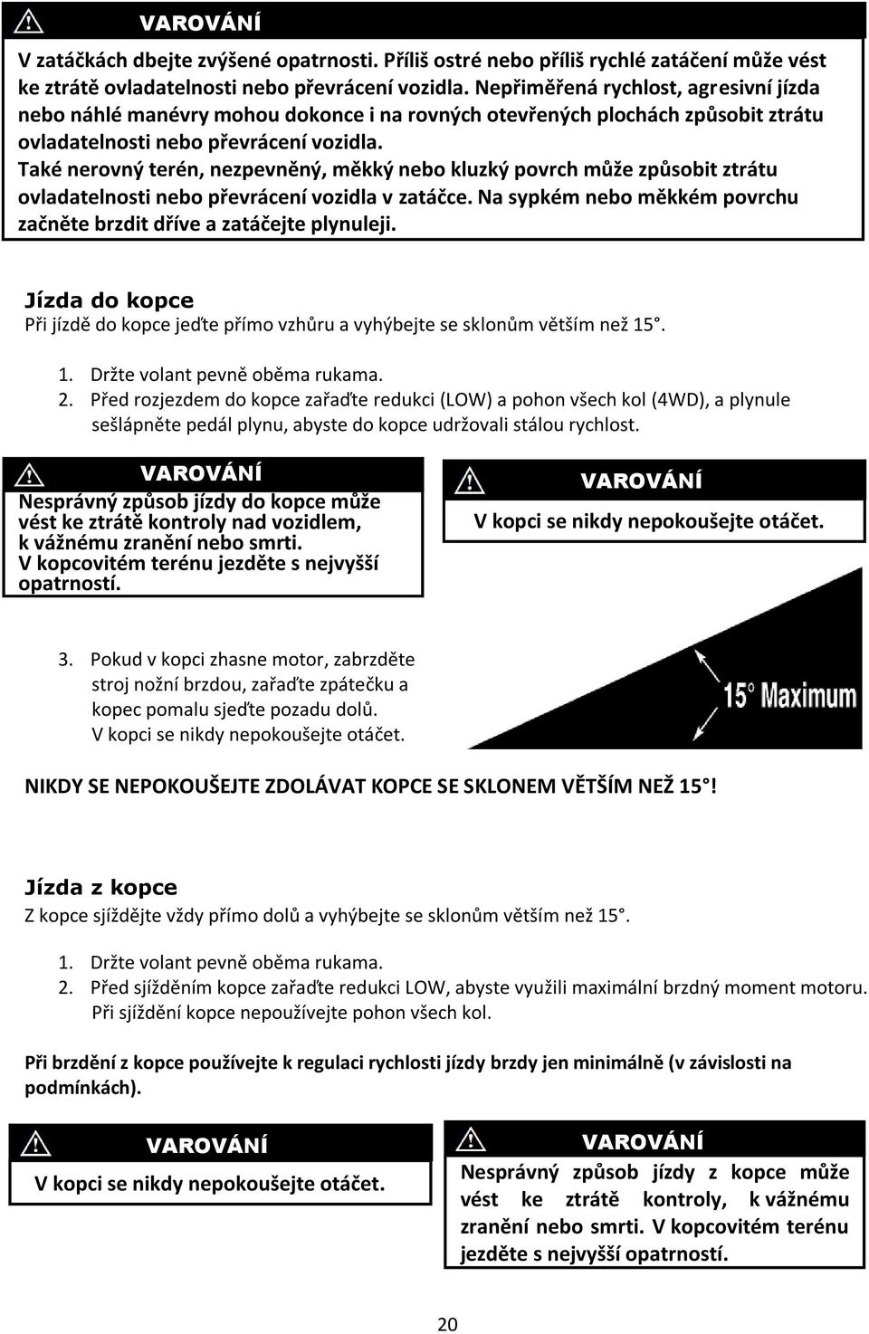 Také nerovný terén, nezpevněný, měkký nebo kluzký povrch může způsobit ztrátu ovladatelnosti nebo převrácení vozidla v zatáčce.