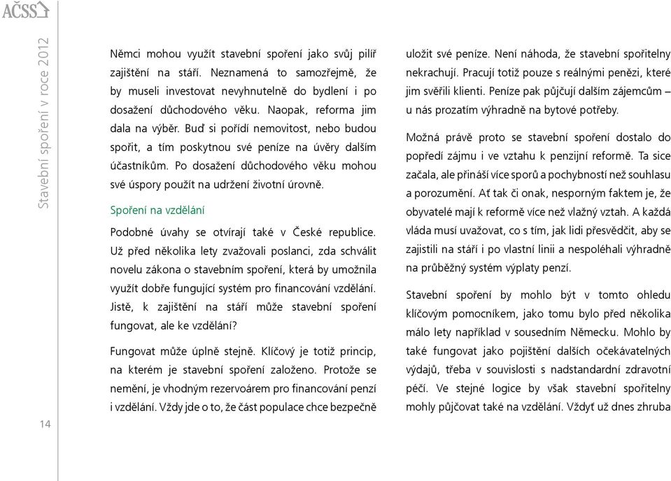 Buď si pořídí nemovitost, nebo budou spořit, a tím poskytnou své peníze na úvěry dalším účastníkům. Po dosažení důchodového věku mohou své úspory použít na udržení životní úrovně.