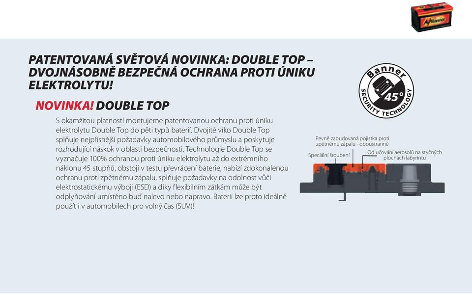 Technologie Double Top se vyznačuje 100% ochranou proti úniku elektrolytu až do extrémního náklonu 45 stupňů, obstojí v testu převrácení baterie, nabízí zdokonalenou ochranu proti zpětnému zápalu,