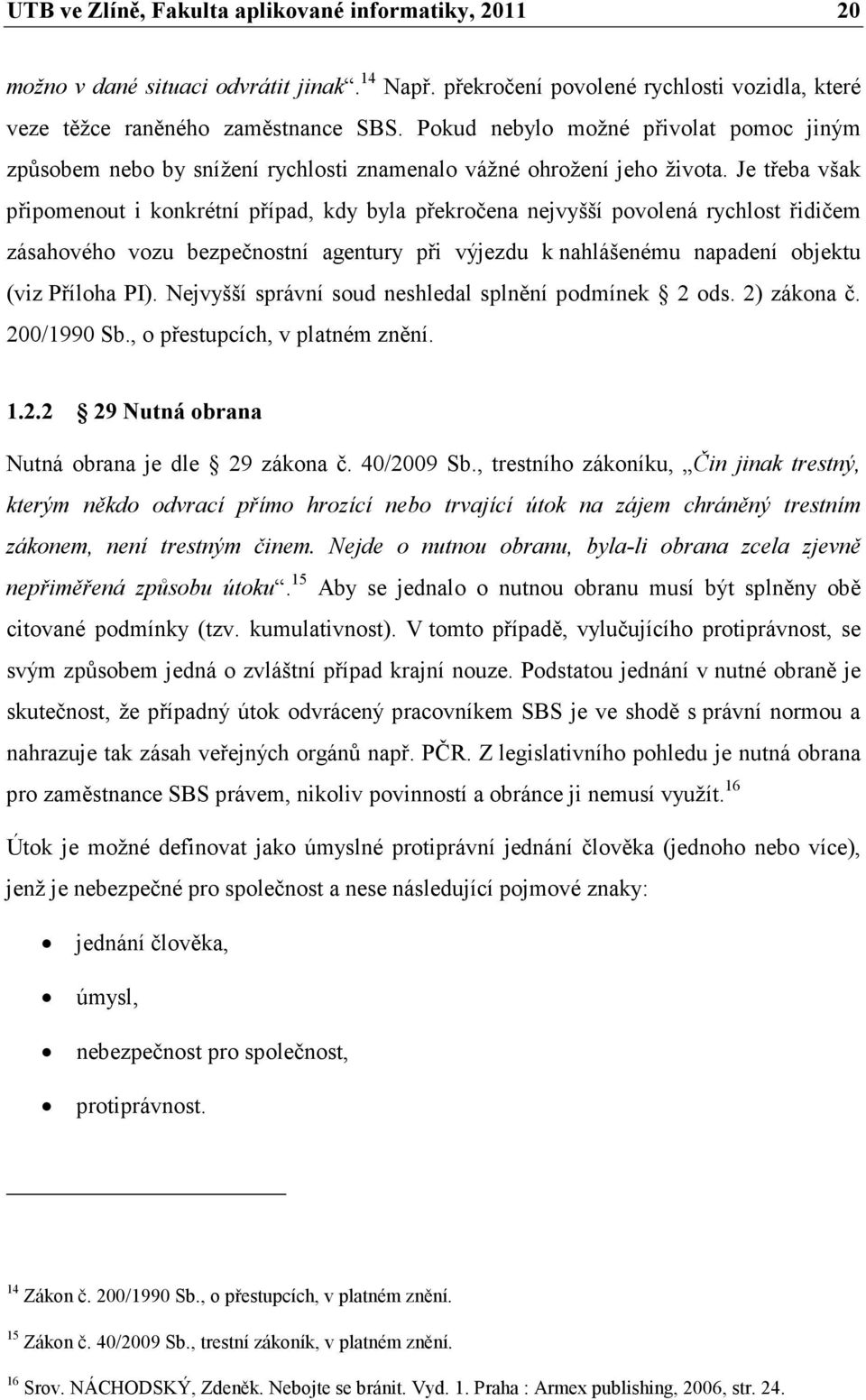 Je třeba však připomenout i konkrétní případ, kdy byla překročena nejvyšší povolená rychlost řidičem zásahového vozu bezpečnostní agentury při výjezdu k nahlášenému napadení objektu (viz Příloha PI).