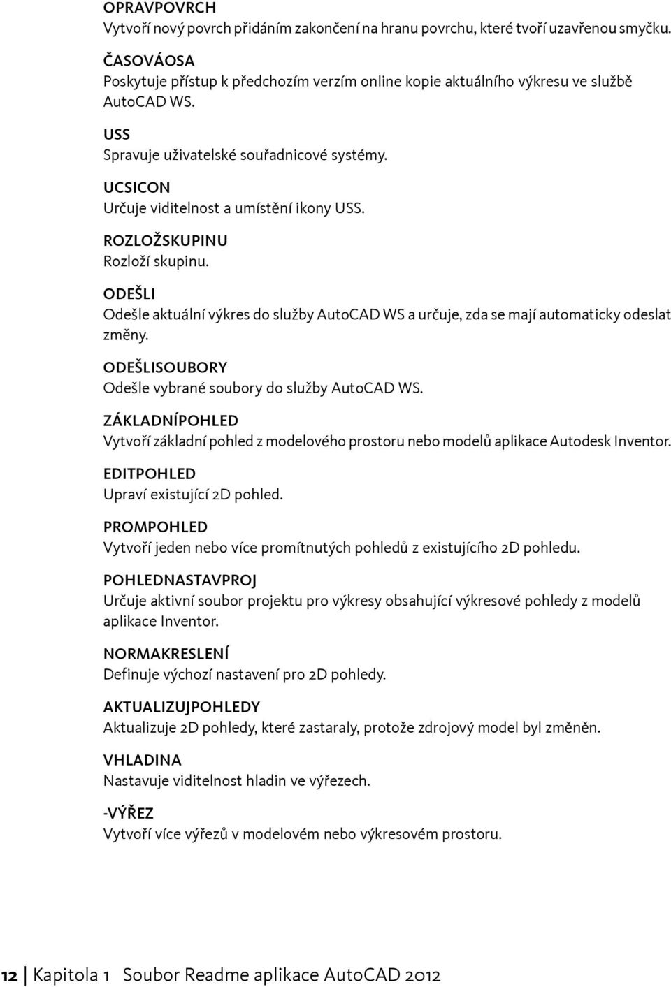 ODEŠLI Odešle aktuální výkres do služby AutoCAD WS a určuje, zda se mají automaticky odeslat změny. ODEŠLISOUBORY Odešle vybrané soubory do služby AutoCAD WS.