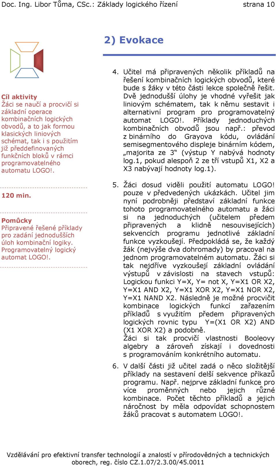 již předdefinovaných funkčních bloků v rámci programovatelného automatu LOGO!. 120 min. Pomůcky Připravené řešené příklady pro zadání jednodušších úloh kombinační logiky.