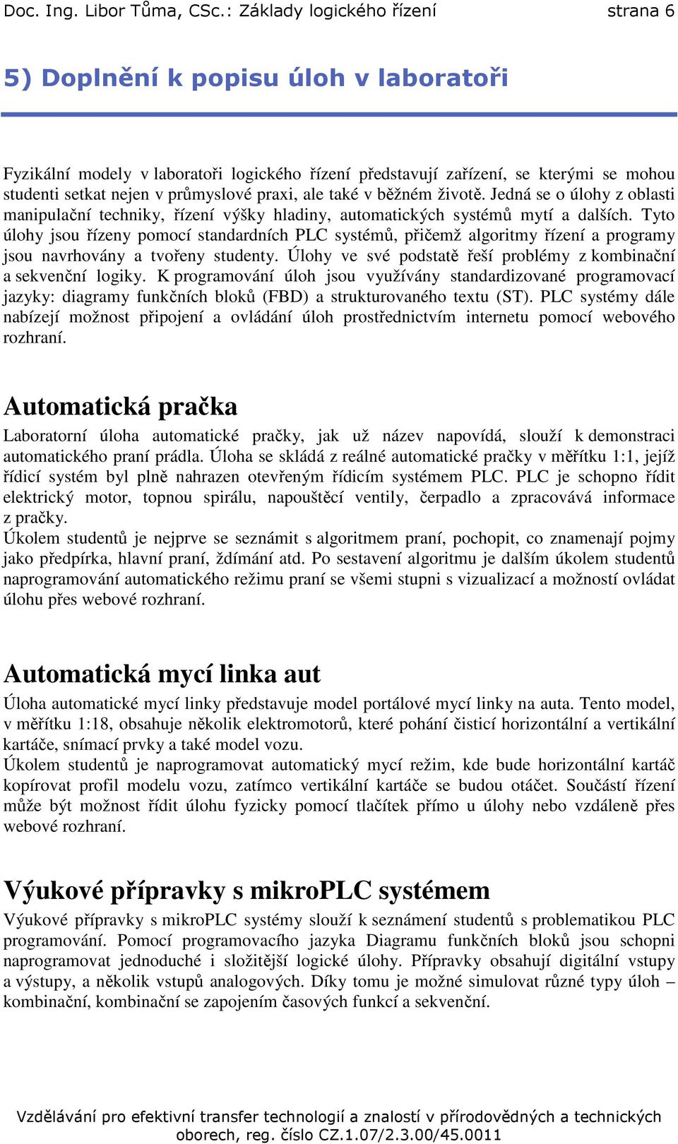 praxi, ale také v běžném životě. Jedná se o úlohy z oblasti manipulační techniky, řízení výšky hladiny, automatických systémů mytí a dalších.