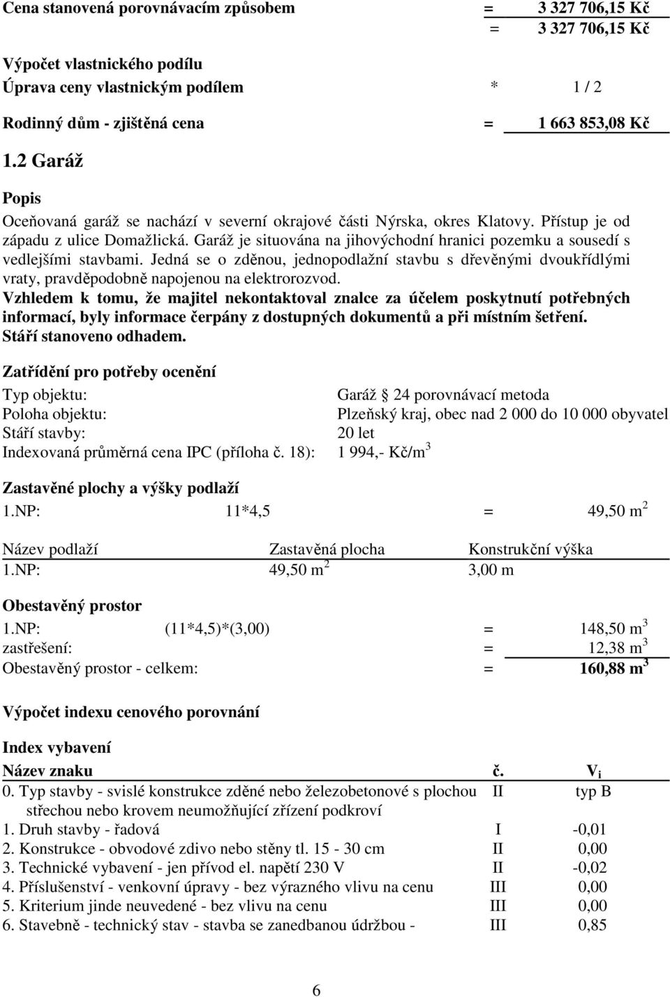 Garáž je situována na jihovýchodní hranici pozemku a sousedí s vedlejšími stavbami. Jedná se o zděnou, jednopodlažní stavbu s dřevěnými dvoukřídlými vraty, pravděpodobně napojenou na elektrorozvod.