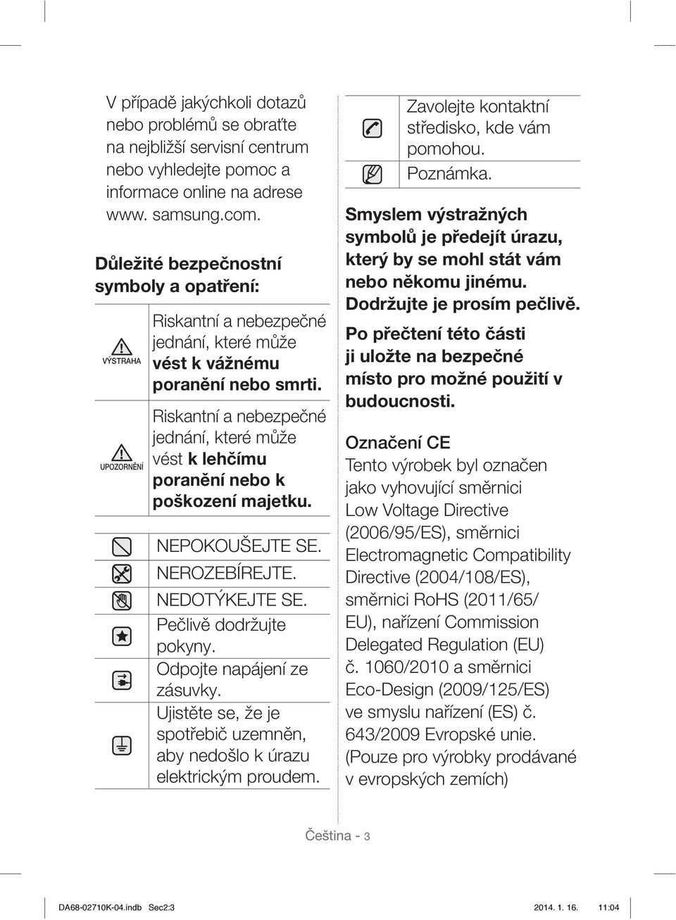 Riskantní a nebezpečné jednání, které může vést k lehčímu poranění nebo k poškození majetku. NEPOKOUŠEJTE SE. NEROZEBÍREJTE. NEDOTÝKEJTE SE. Pečlivě dodržujte pokyny. Odpojte napájení ze zásuvky.