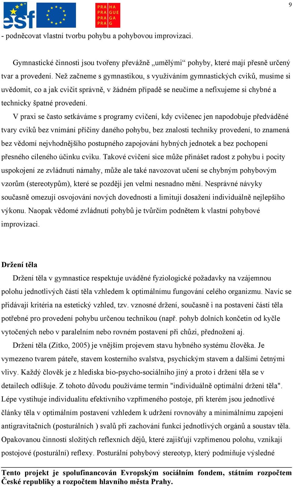 V praxi se často setkáváme s programy cvičení, kdy cvičenec jen napodobuje předváděné tvary cviků bez vnímání příčiny daného pohybu, bez znalosti techniky provedení, to znamená bez vědomí