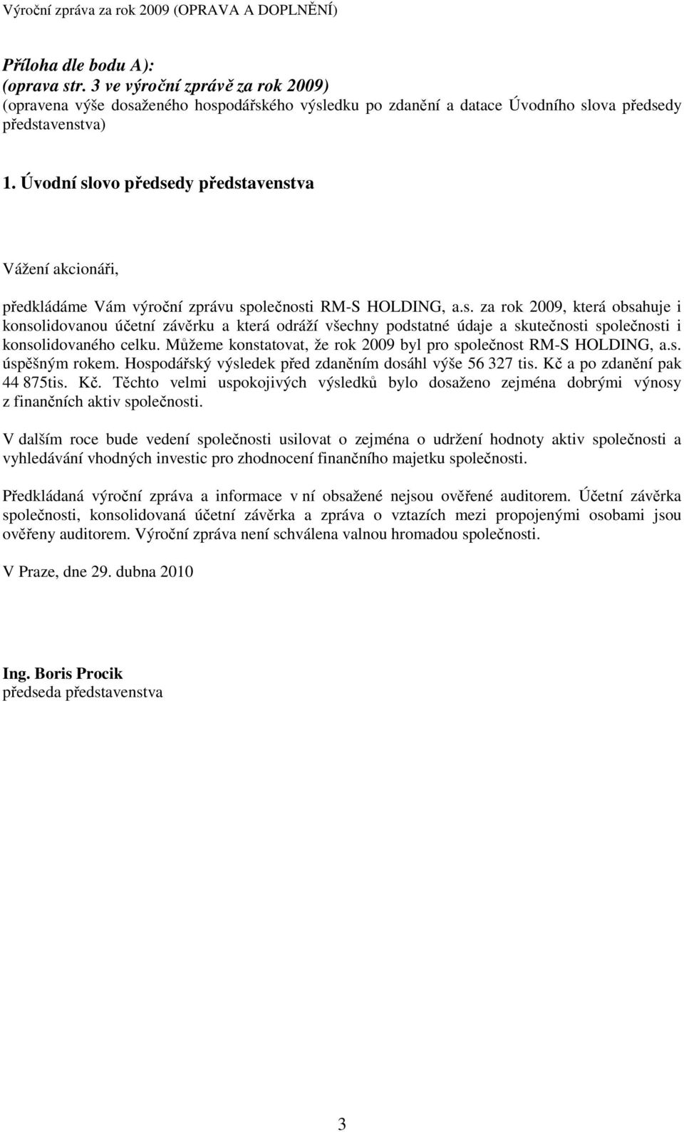 Můžeme konstatovat, že rok 2009 byl pro společnost RM-S HOLDING, a.s. úspěšným rokem. Hospodářský výsledek před zdaněním dosáhl výše 56 327 tis. Kč 