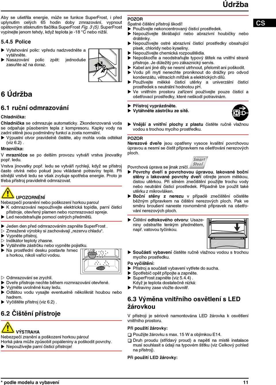 1 ruční odmrazování Chladnička: Chladnička se odmrazuje automaticky. Zkondenzovaná voda se odpařuje působením tepla z kompresoru. Kapky vody na zadní stěně jsou podmíněny funkcí a zcela normální.