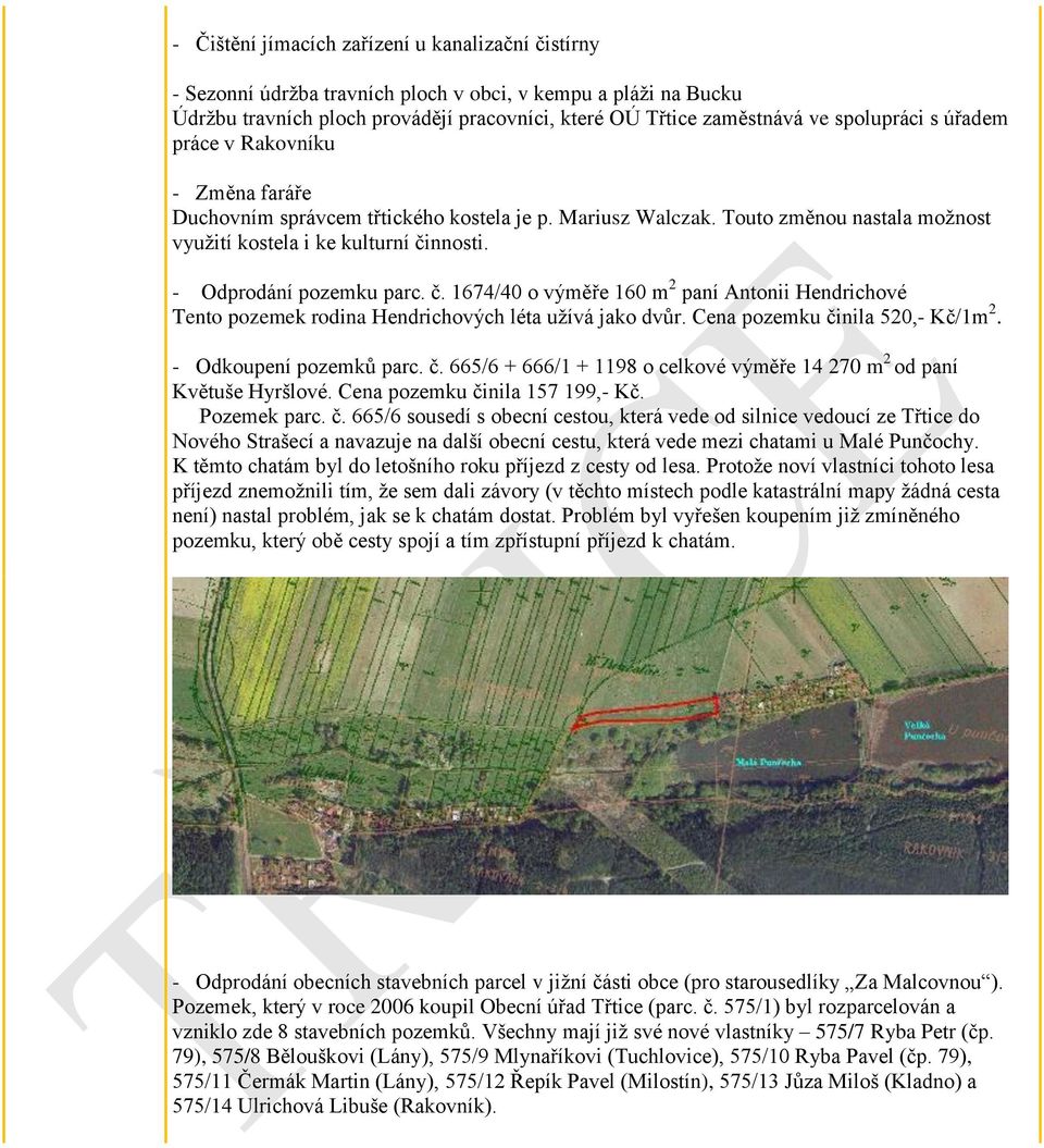 - Odprodání pozemku parc. č. 1674/40 o výměře 160 m 2 paní Antonii Hendrichové Tento pozemek rodina Hendrichových léta uţívá jako dvůr. Cena pozemku činila 520,- Kč/1m 2. - Odkoupení pozemků parc. č. 665/6 + 666/1 + 1198 o celkové výměře 14 270 m 2 od paní Květuše Hyršlové.